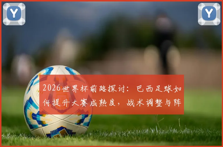 2026世界杯前路探讨：巴西足球如何提升大赛成熟度，战术调整与阵容升级是关键