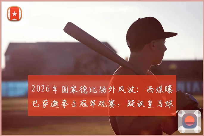 2026年国家德比场外风波：西媒曝巴萨邀拳击冠军观赛，疑讽皇马球员冲突事件始末解读
