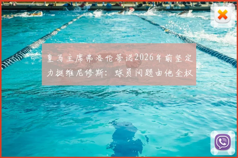 皇马主席弗洛伦蒂诺2026年前坚定力挺维尼修斯：球员问题由他全权负责，未来规划曝光