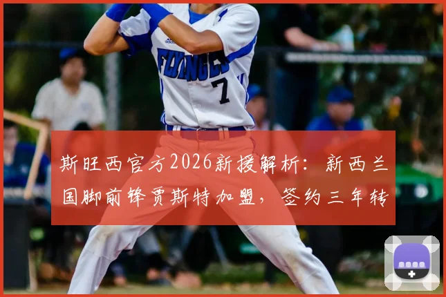 斯旺西官方2026新援解析：新西兰国脚前锋贾斯特加盟，签约三年转会细节曝光