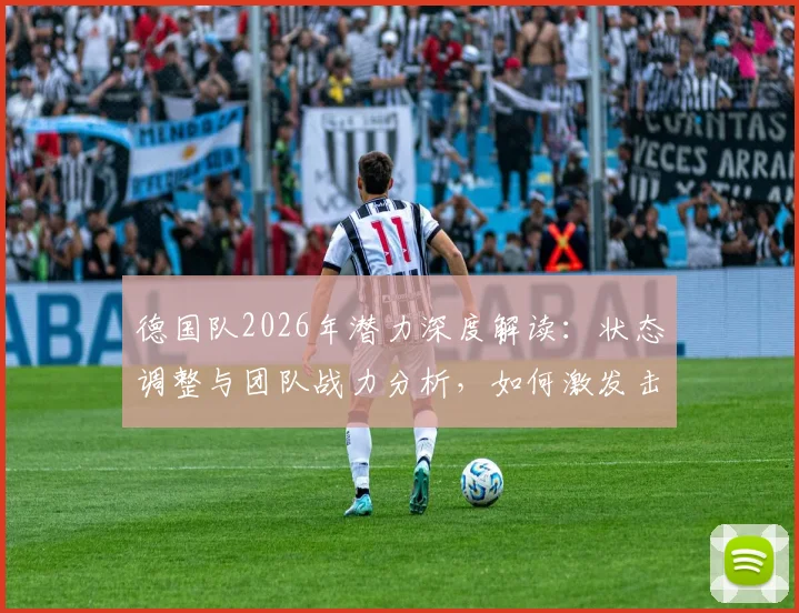 德国队2026年潜力深度解读：状态调整与团队战力分析，如何激发击败任何队伍的能力