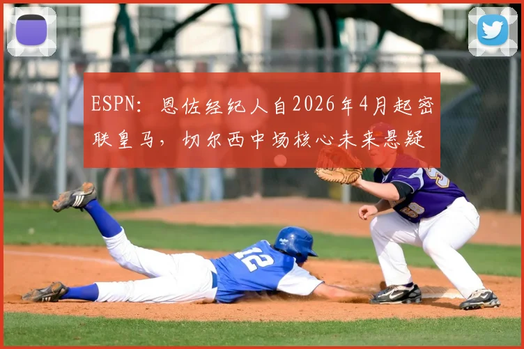 ESPN：恩佐经纪人自2026年4月起密联皇马，切尔西中场核心未来悬疑再起