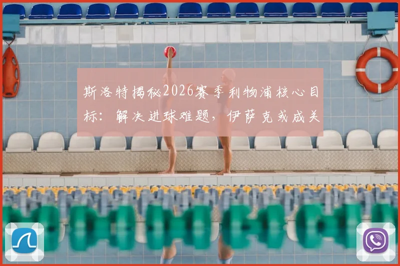 斯洛特揭秘2026赛季利物浦核心目标：解决进球难题，伊萨克或成关键胜负手