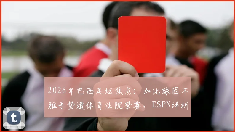 2026年巴西足坛焦点：加比球因不雅手势遭体育法院禁赛，ESPN详析其禁赛期限与对桑托斯队影响