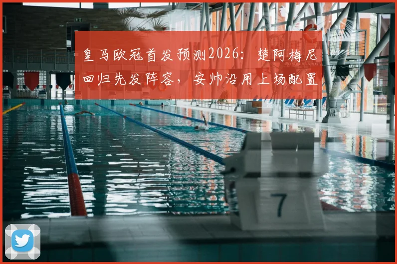 皇马欧冠首发预测2026：楚阿梅尼回归先发阵容，安帅沿用上场配置，后腰位置竞争激烈