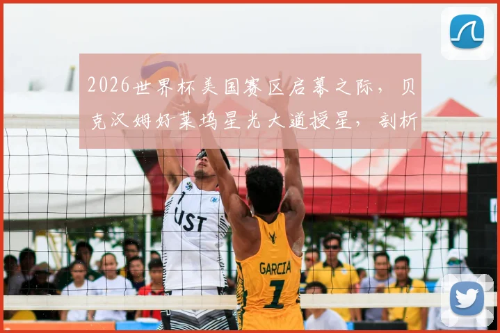 2026世界杯美国赛区启幕之际，贝克汉姆好莱坞星光大道授星，剖析其商业帝国与足球推广的双赢逻辑
