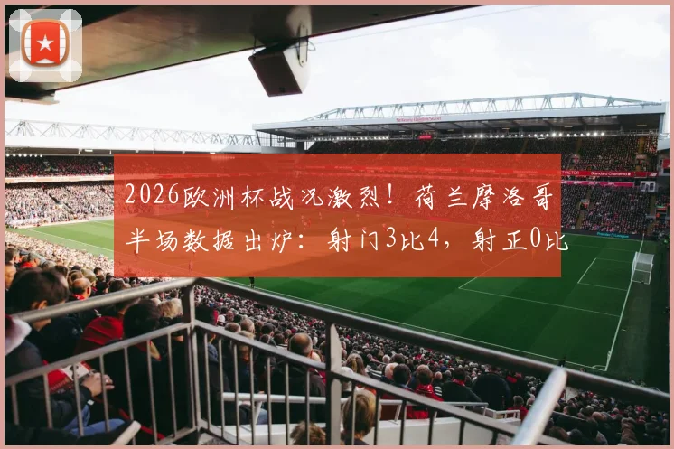 2026欧洲杯战况激烈!荷兰摩洛哥半场数据出炉:射门3比4,射正0比2