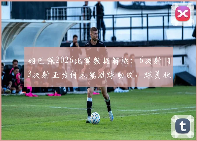 姆巴佩2026比赛数据解读：6次射门3次射正为何未能进球助攻，球员状态分析全记录
