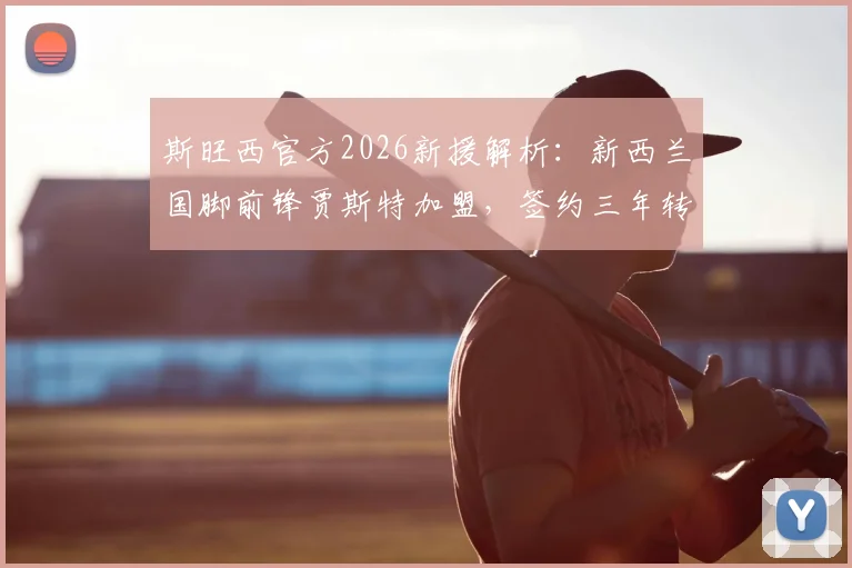 斯旺西官方2026新援解析：新西兰国脚前锋贾斯特加盟，签约三年转会细节曝光
