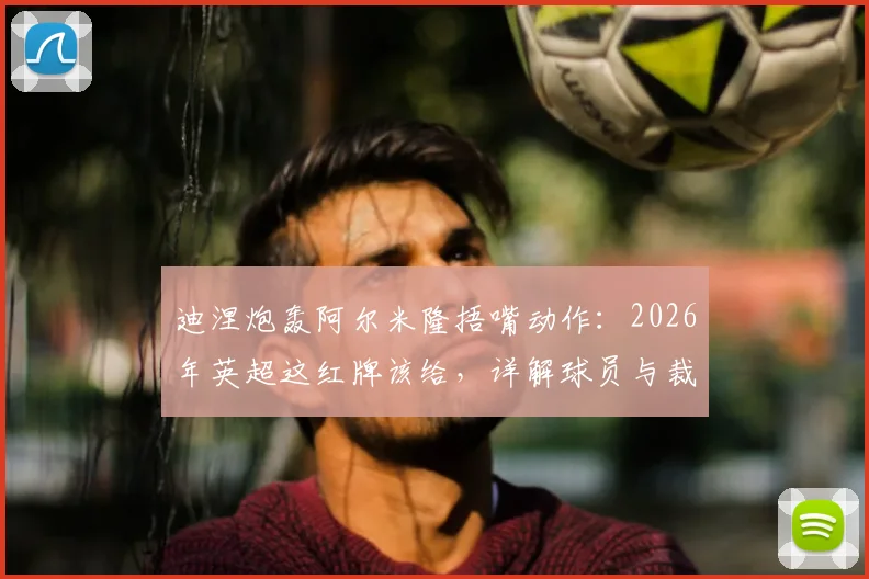 迪涅炮轰阿尔米隆捂嘴动作：2026年英超这红牌该给，详解球员与裁判沟通的“高压线”