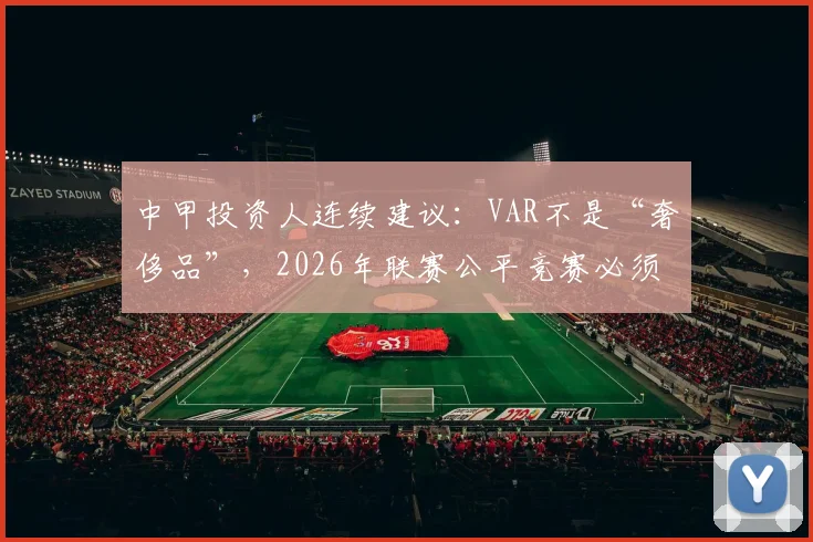 中甲投资人连续建议：VAR不是“奢侈品”，2026年联赛公平竞赛必须推进，附最新误判案例与技术引进现状