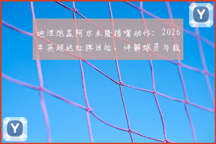 迪涅炮轰阿尔米隆捂嘴动作：2026年英超这红牌该给，详解球员与裁判沟通的“高压线”